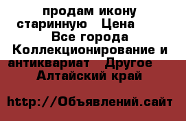 продам икону старинную › Цена ­ 0 - Все города Коллекционирование и антиквариат » Другое   . Алтайский край